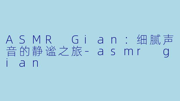ASMR Gian：细腻声音的静谧之旅-asmr gian