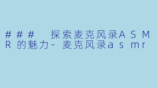 ### 探索麦克风录ASMR的魅力-麦克风录asmr