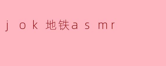 什么是“jok地铁asmr”,它有哪些特别之处?****