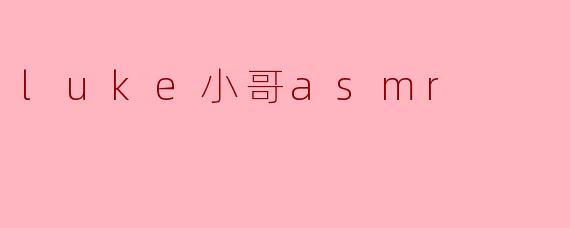 沉浸在“Luke小哥ASMR”的独特世界
