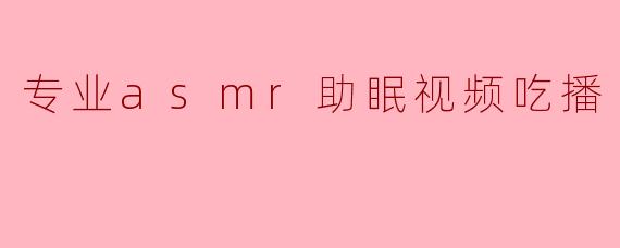专业asmr助眠视频吃播