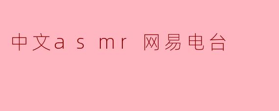 什么是中文ASMR网易电台,它能带来怎样的体验?