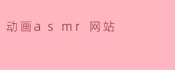 什么是动画ASMR网站,它的主要特点是什么?****