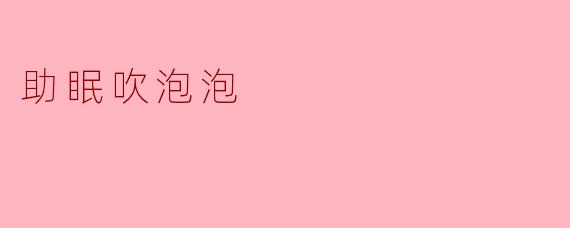 助眠吹泡泡：安抚心灵的奇妙体验