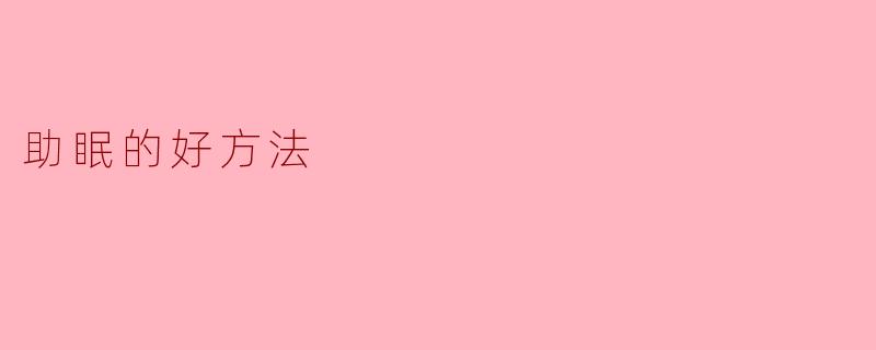 有哪些有效的助眠方法可以帮助我更快入睡?****