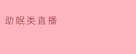 助眠类直播有哪些特点,为什么会受到大家的欢迎?****