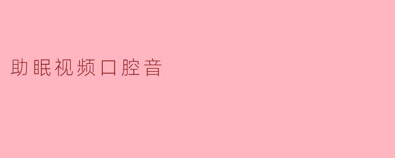 助眠视频与口腔音：放松心灵的神奇组合