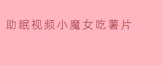 助眠视频小魔女吃薯片