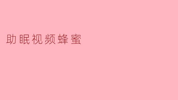 什么是助眠视频蜂蜜,它的作用是什么?