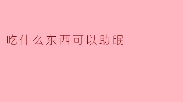 吃什么东西可以助眠？****