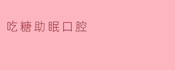 吃糖助眠口腔