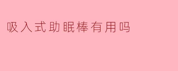 吸入式助眠棒真的有效吗?****