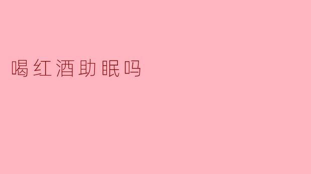 喝红酒助眠的真相：你该知道的几点