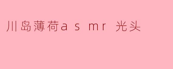 川岛薄荷asmr光头