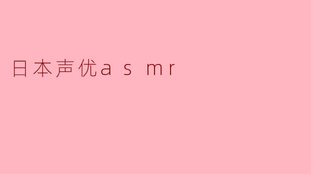 日本声优ASMR有哪些独特之处,为什么受到欢迎?****