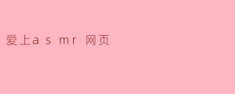 为什么越来越多人会爱上ASMR网页?**