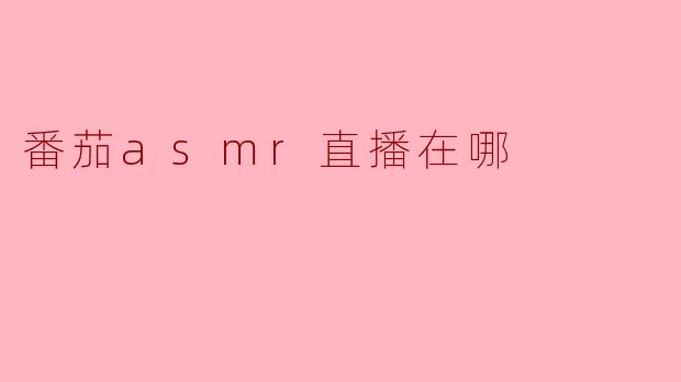探索番茄ASMR直播的世界:哪里可以观看?