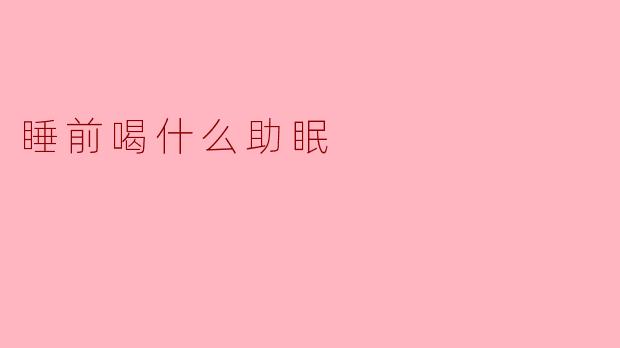 睡前喝什么可以帮助入睡？****