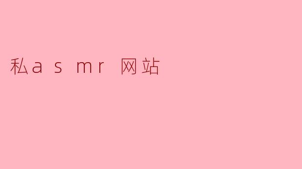 什么是私asmr网站,它的特点是什么?****