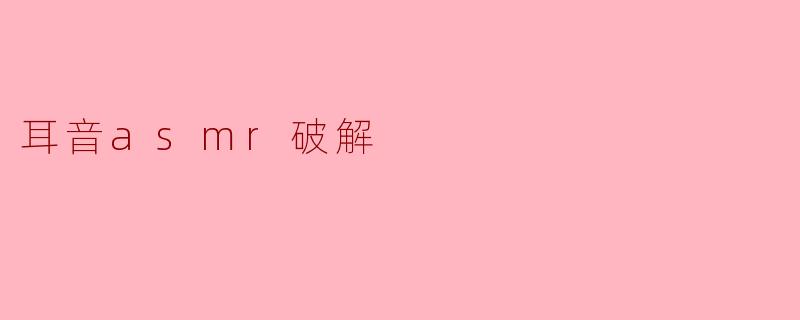 什么是耳音ASMR破解,它是如何实现的?****