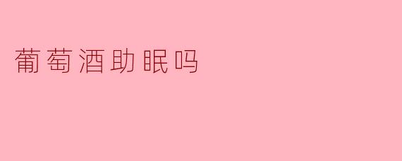 葡萄酒助眠吗