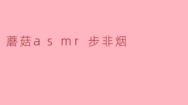 步非烟的蘑菇ASMR:潜入灵动自然的声波世界