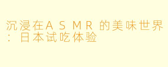 沉浸在ASMR的美味世界：日本试吃体验