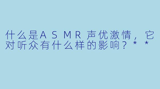 什么是ASMR声优激情，它对听众有什么样的影响？**