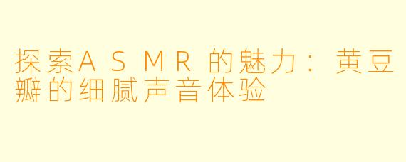 探索ASMR的魅力：黄豆瓣的细腻声音体验