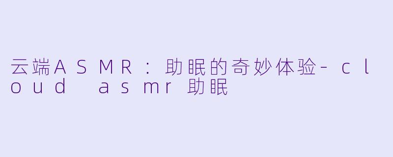 云端ASMR：助眠的奇妙体验-cloud asmr助眠