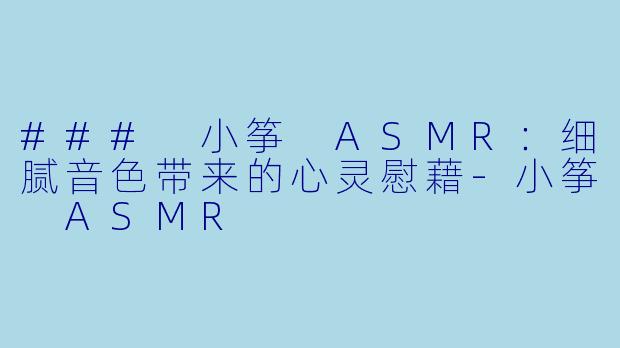 ### 小筝 ASMR：细腻音色带来的心灵慰藉-小筝 ASMR