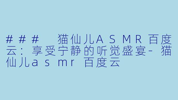 ### 猫仙儿ASMR百度云：享受宁静的听觉盛宴-猫仙儿asmr百度云
