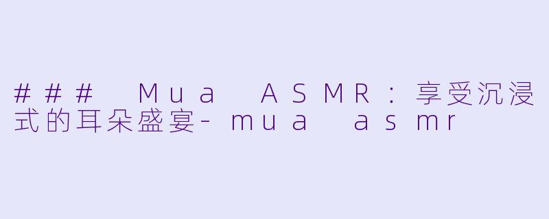 ### Mua ASMR：享受沉浸式的耳朵盛宴-mua asmr