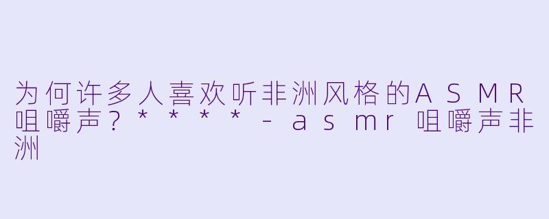 为何许多人喜欢听非洲风格的ASMR咀嚼声?****