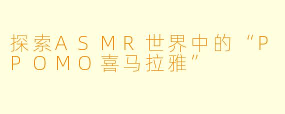探索ASMR世界中的“PPOMO喜马拉雅”