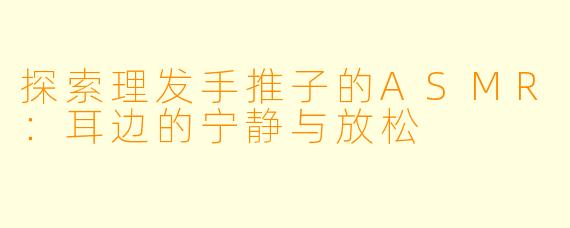 探索理发手推子的ASMR：耳边的宁静与放松