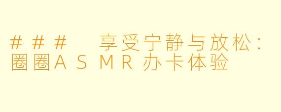 ### 享受宁静与放松：圈圈ASMR办卡体验