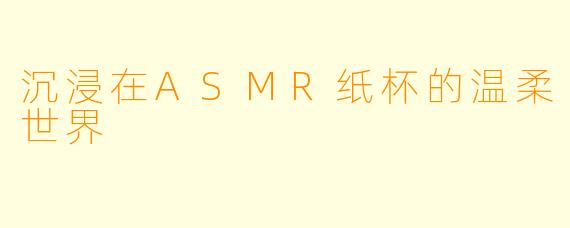 沉浸在ASMR纸杯的温柔世界