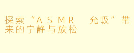 探索“ASMR 允吸”带来的宁静与放松