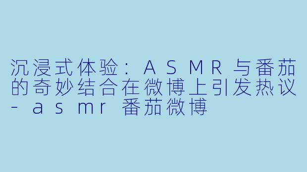 沉浸式体验：ASMR与番茄的奇妙结合在微博上引发热议-asmr番茄微博