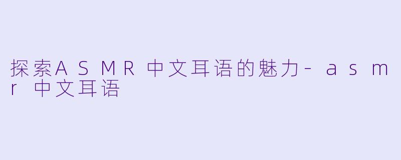 探索ASMR中文耳语的魅力-asmr中文耳语
