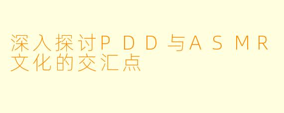 深入探讨PDD与ASMR文化的交汇点