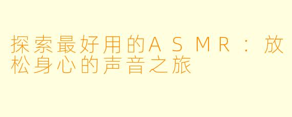 探索最好用的ASMR：放松身心的声音之旅