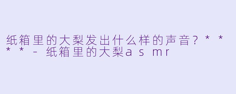 纸箱里的大梨发出什么样的声音?****
