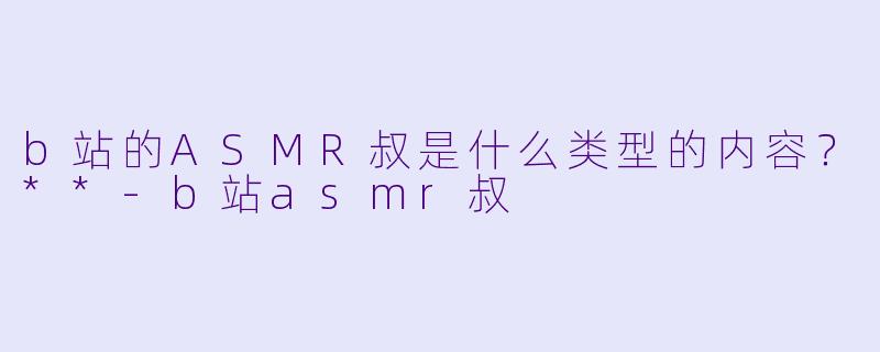 b站的ASMR叔是什么类型的内容?**