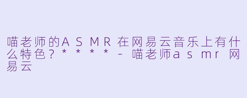 喵老师的ASMR在网易云音乐上有什么特色?****