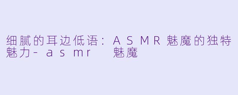 细腻的耳边低语：ASMR魅魔的独特魅力-asmr 魅魔