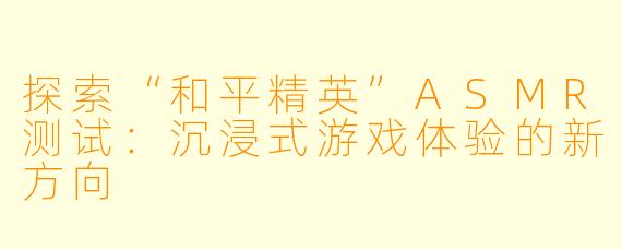 探索“和平精英”ASMR测试：沉浸式游戏体验的新方向
