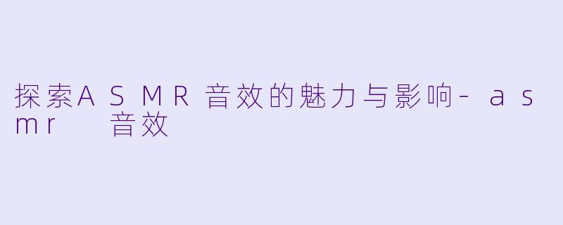 探索ASMR音效的魅力与影响-asmr 音效