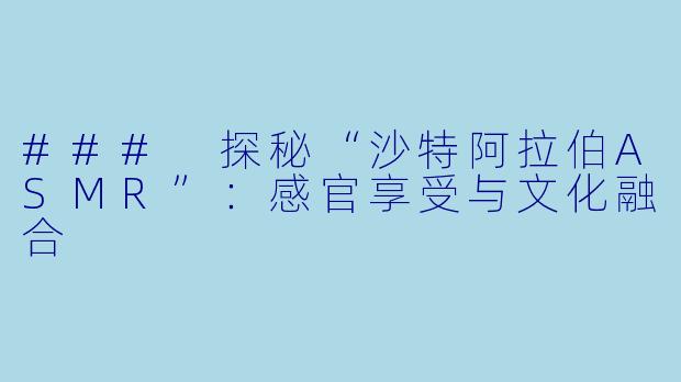 ### 探秘“沙特阿拉伯ASMR”：感官享受与文化融合